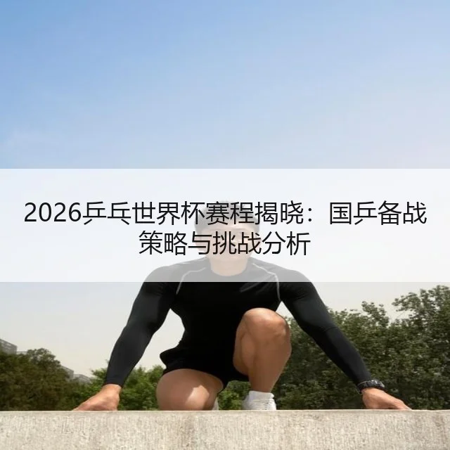 2026乒乓世界杯赛程揭晓：国乒备战策略与挑战分析