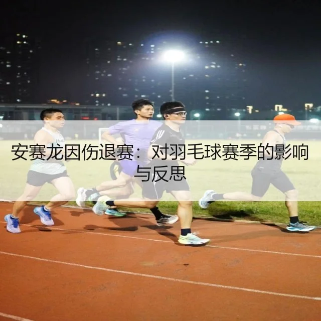 安赛龙因伤退赛:对羽毛球赛季的影响与反思