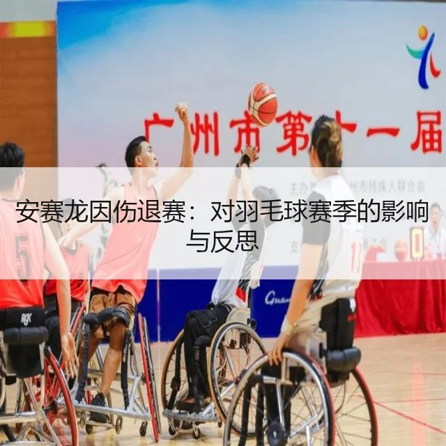 安赛龙因伤退赛：对羽毛球赛季的影响与反思（WorldCupChina）