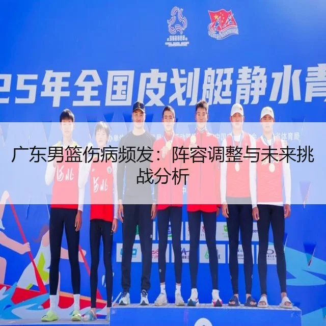 广东男篮伤病频发：阵容调整与未来挑战分析