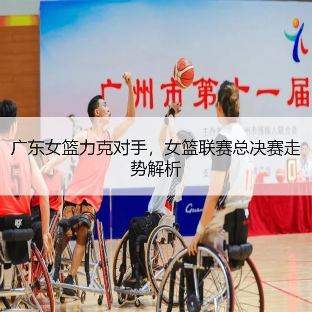 广东女篮力克对手，女篮联赛总决赛走势解析