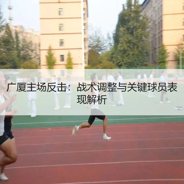 广厦主场反击:战术调整与关键球员表现解析