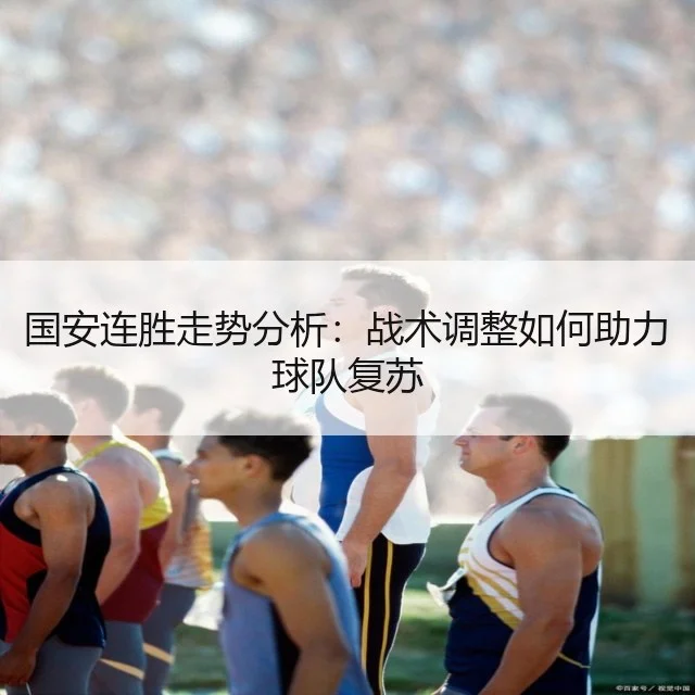 国安连胜走势分析：战术调整如何助力球队复苏