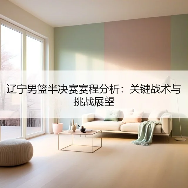 辽宁男篮半决赛赛程分析:关键战术与挑战展望