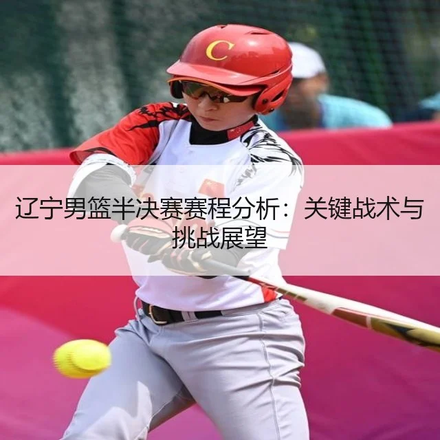 辽宁男篮半决赛赛程分析：关键战术与挑战展望