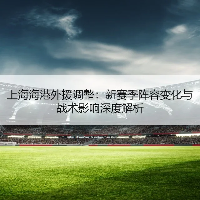 上海海港外援调整：新赛季阵容变化与战术影响深度解析