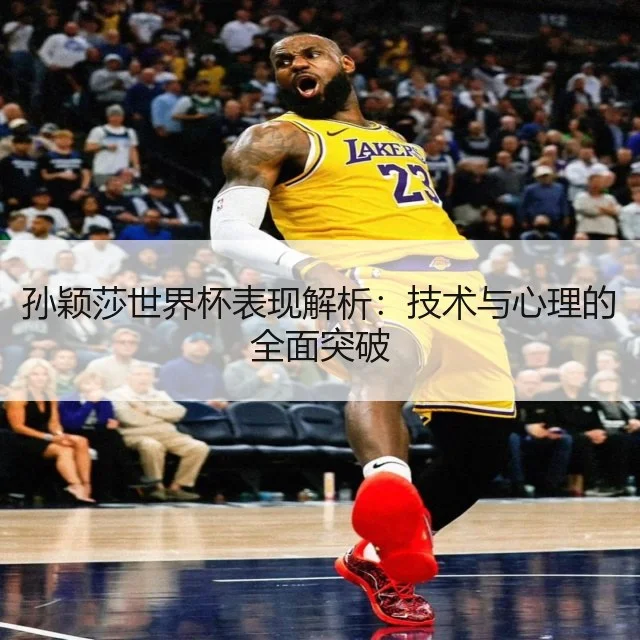 孙颖莎世界杯表现解析:技术与心理的全面突破