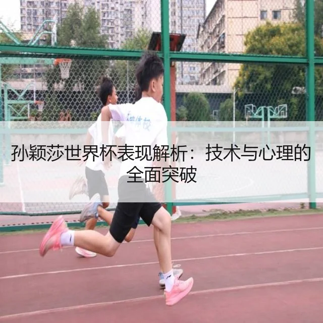 孙颖莎世界杯表现解析：技术与心理的全面突破